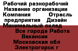 Рабочий-разнорабочий › Название организации ­ Компания BRAVO › Отрасль предприятия ­ Дизайн › Минимальный оклад ­ 27 000 - Все города Работа » Вакансии   . Московская обл.,Электрогорск г.